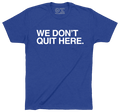 WE DON'T QUIT HERE. - OBVIOUS SHIRTS